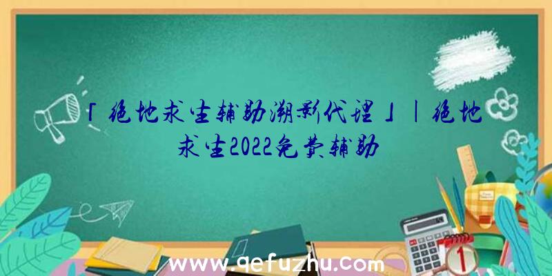 「绝地求生辅助溯影代理」|绝地求生2022免费辅助